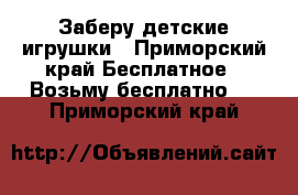 Заберу детские игрушки - Приморский край Бесплатное » Возьму бесплатно   . Приморский край